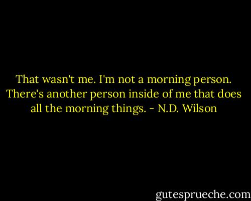That wasn't me. I'm not a morning person. There's another person inside of me that does all the morning things. - N.D. Wilson