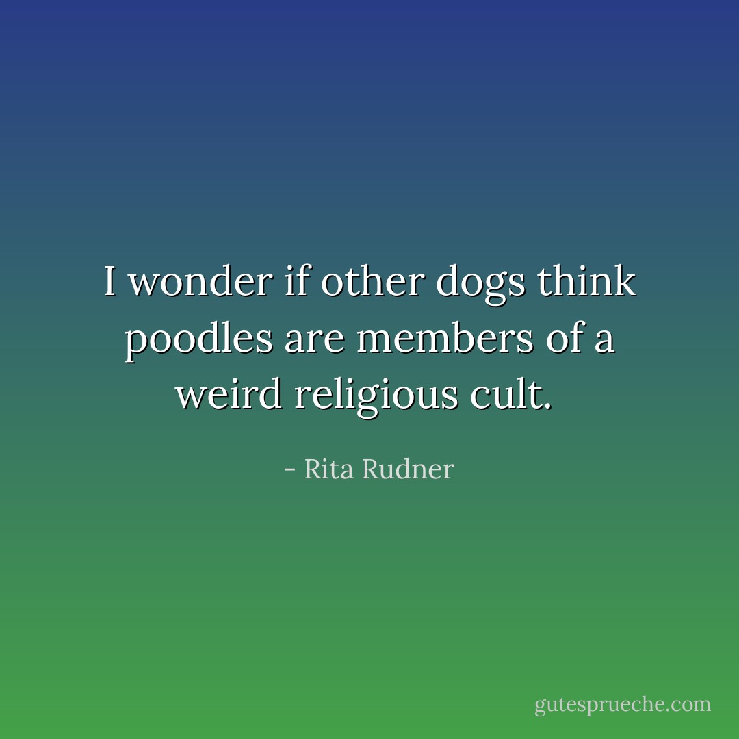 I wonder if other dogs think poodles are members of a weird religious cult.  - Rita Rudner
