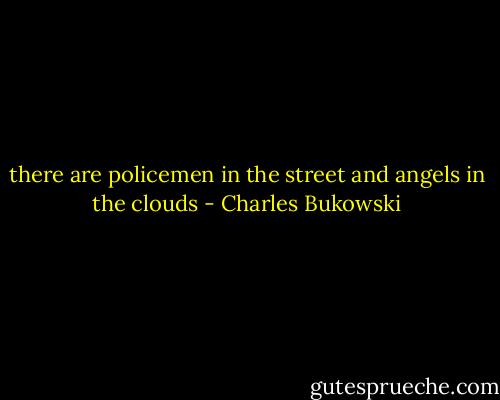 there are policemen in the street<br />and angels in the clouds - Charles Bukowski