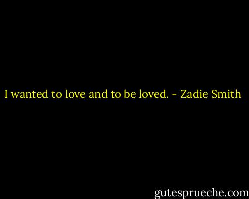 I wanted to love and to be loved. - Zadie Smith