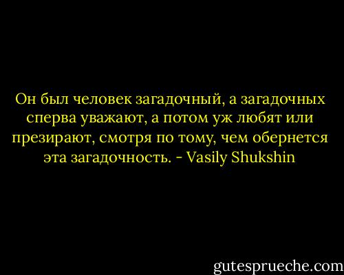 Он был человек загадочный, а загадочных сперва уважают, а потом уж любят или презирают, смотря по тому, чем обернется эта загадочность. - Vasily Shukshin