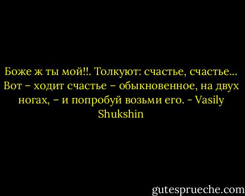 Боже ж ты мой!!. Толкуют: счастье, счастье... Вот – ходит счастье – обыкновенное, на двух ногах, – и попробуй возьми его. - Vasily Shukshin