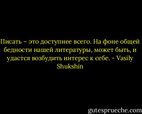 Писать – это доступнее всего. На фоне общей бедности нашей литературы, может быть, и удастся возбудить интерес к себе. - Vasily Shukshin
