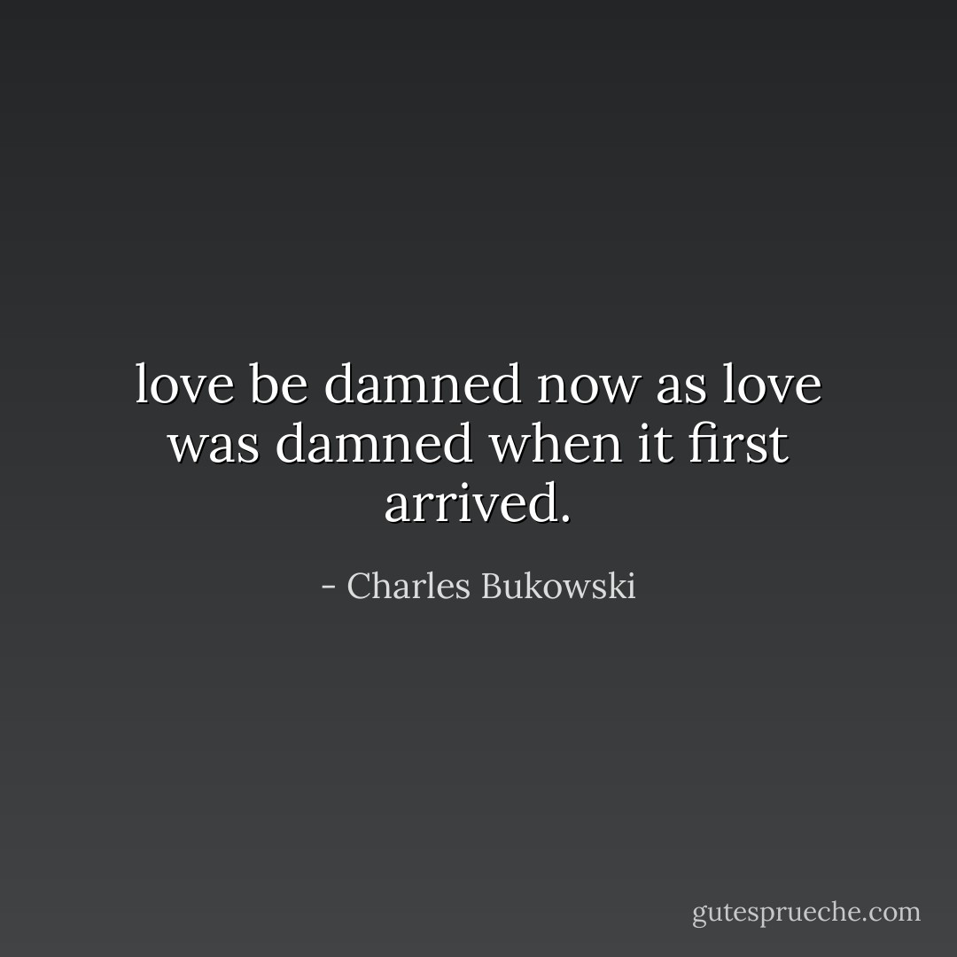 love be damned now<br />as love was damned when it<br />first arrived. - Charles Bukowski