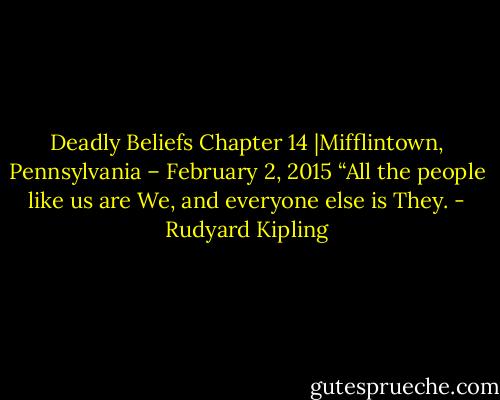 Deadly Beliefs Chapter 14 |Mifflintown, Pennsylvania – February 2, 2015<br />“All the people like us are We, and everyone else is They. - Rudyard Kipling