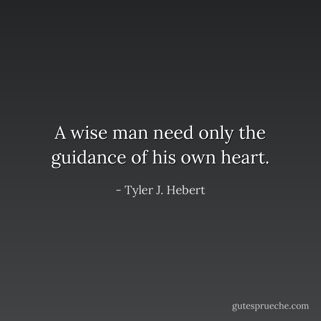A wise man need only the guidance of his own heart. - Tyler J. Hebert