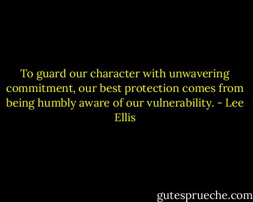 To guard our character with unwavering commitment, our best protection comes from being humbly aware of our vulnerability. - Lee Ellis