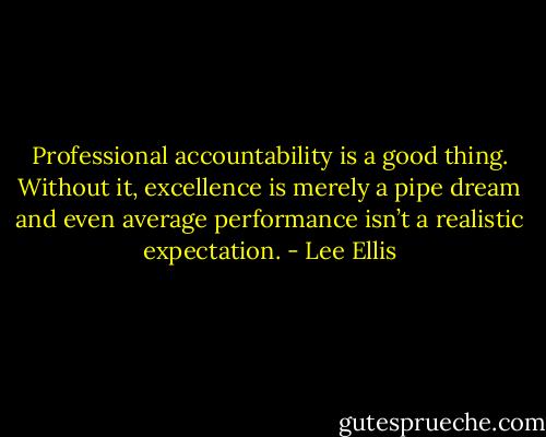 Professional accountability is a good thing. Without it, excellence is merely a pipe dream and even average performance isn’t a realistic expectation. - Lee Ellis