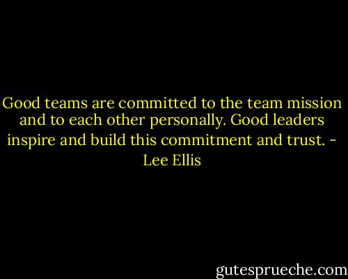 Good teams are committed to the team mission and to each other personally. Good leaders inspire and build this commitment and trust. - Lee Ellis