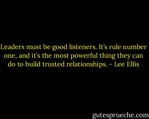 Leaders must be good listeners. It’s rule number one, and it’s the most powerful thing they can do to build trusted relationships. - Lee Ellis