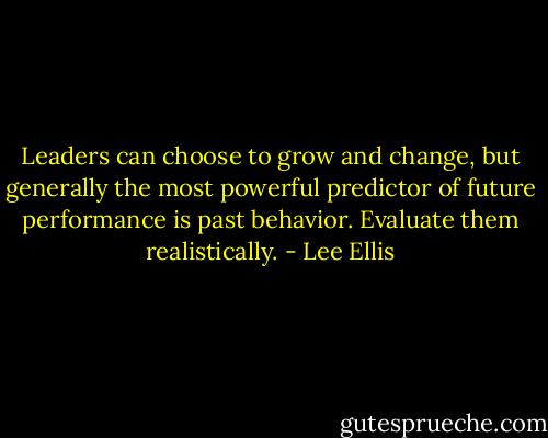 Leaders can choose to grow and change, but generally the most powerful predictor of future performance is past behavior. Evaluate them realistically. - Lee Ellis