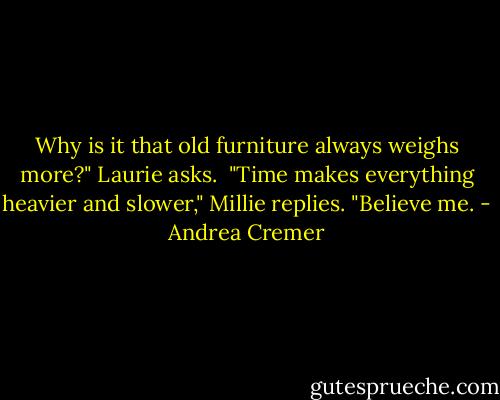 Why is it that old furniture always weighs more?" Laurie asks.<br /><br />"Time makes everything heavier and slower," Millie replies. "Believe me. - Andrea Cremer