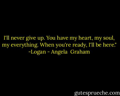 I'll never give up. You have my heart, my soul, my everything. When you're ready, I'll be here." -Logan - Angela  Graham