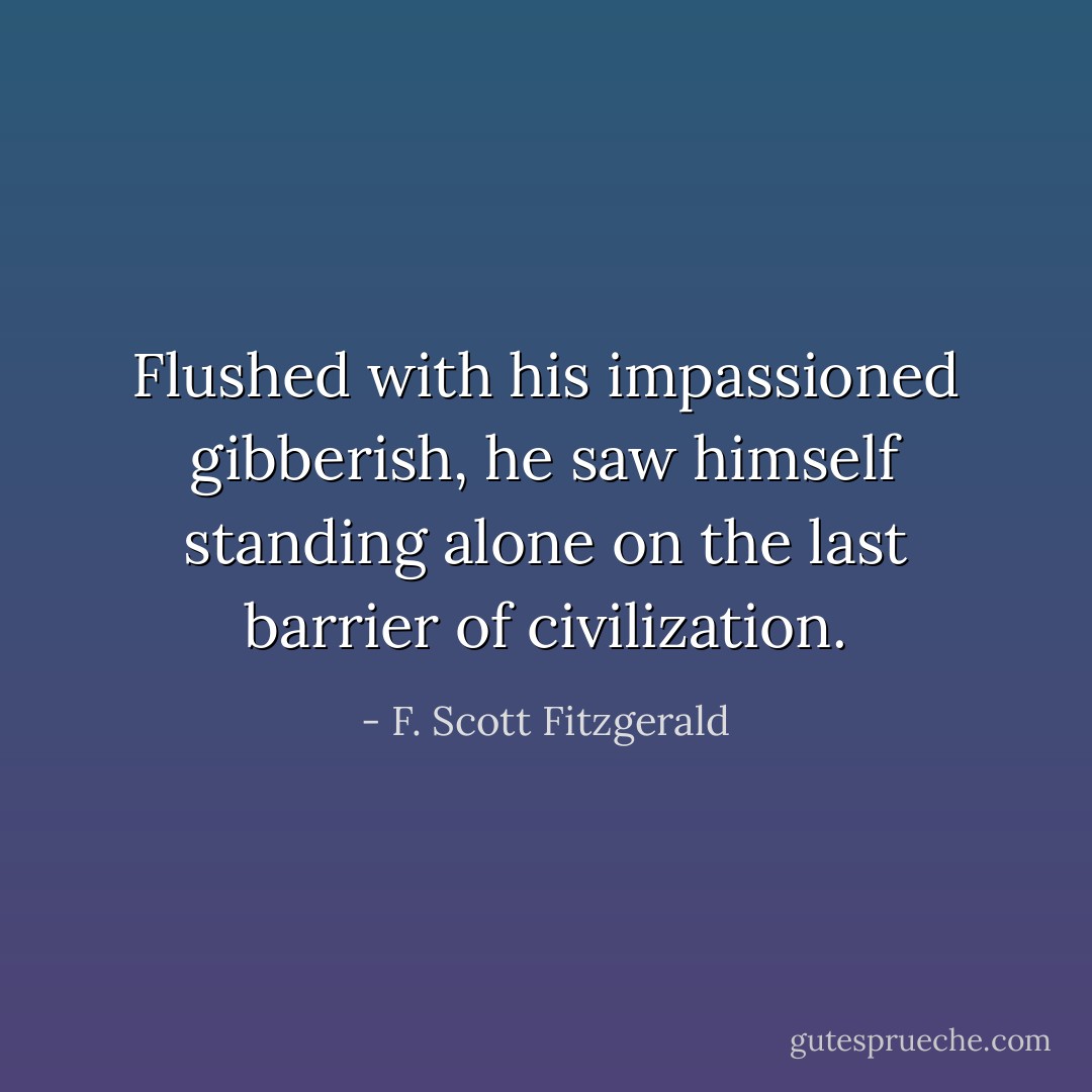 Flushed with his impassioned gibberish, he saw himself standing alone on the last barrier of civilization. - F. Scott Fitzgerald