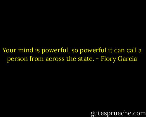 Your mind is powerful, so powerful it can call a person from across the state. - Flory Garcia