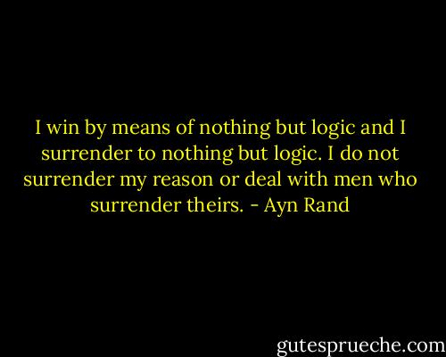 I win by means of nothing but logic and I surrender to nothing but logic. I do not surrender my reason or deal with men who surrender theirs. - Ayn Rand
