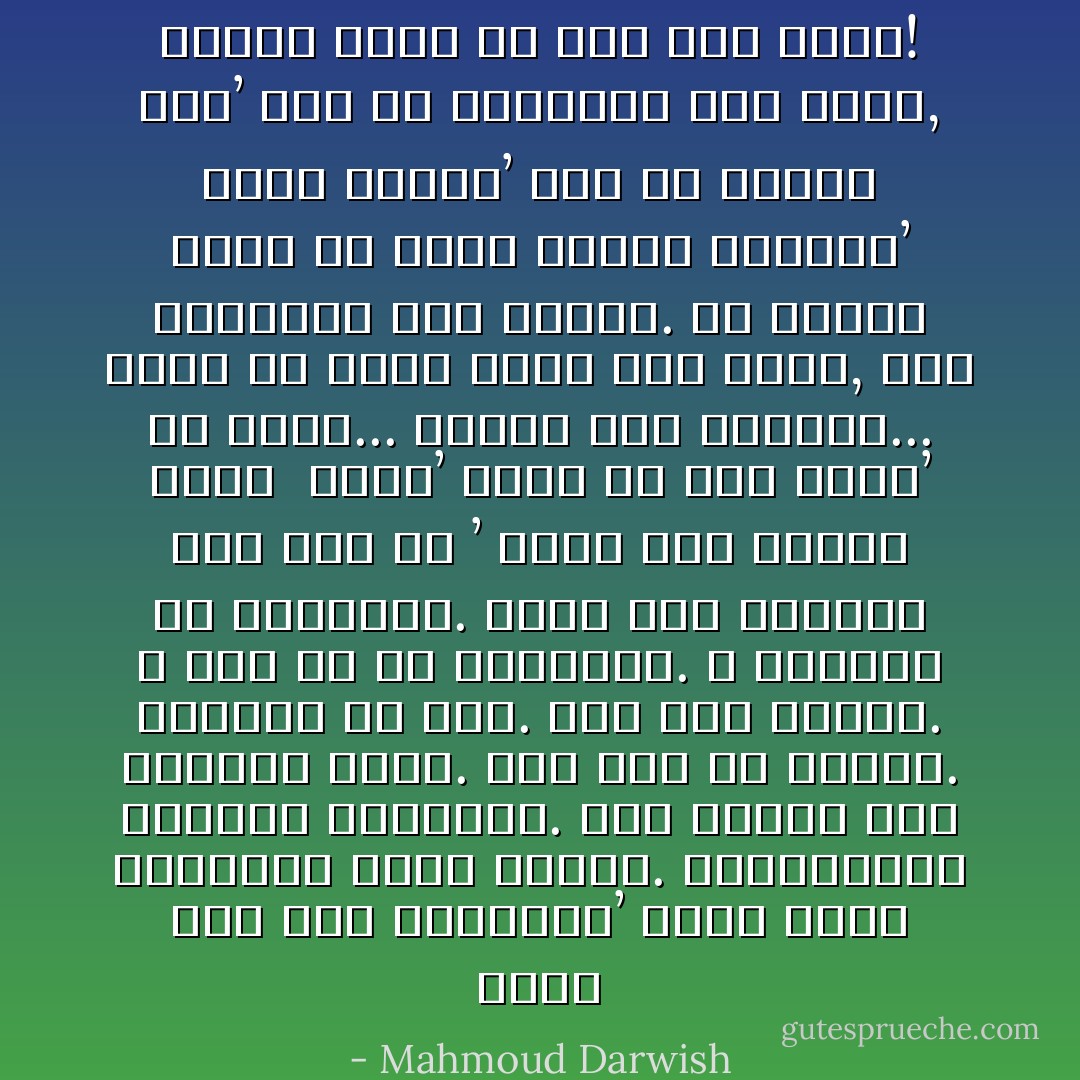 أَمشي على هَدْيِ البصيرة’ رُبّما<br />أُعطي الحكايةَ سيرةً شخصيَّةً. فالمفرداتُ<br />تسُوسُني وأسُوسُها. أنا شكلها<br />وهي التجلِّي الحُرُّ. لكنْ قيل ما سأقول.<br />يسبقني غدٌ ماضٍ. أَنا مَلِكُ الصدى.<br />لا عَرْشَ لي إلاَّ الهوامش. و الطريقُ<br />هو الطريقةُ. رُبَّما نَسِيَ الأوائلُ وَصْفَ<br />شيء ما ’ أُحرِّكُ فيه ذاكرةً وحسّا<br /><br />تُنسَى’ كأنِّكَ لم تكن<br />خبراً’ ولا أَثراً... وتُنْسى<br />أَنا للطريق... هناك مَنْ تمشي خُطَاهُ<br />على خُطَايَ, وَمَنْ سيتبعني إلى رؤيايَ.<br />مَنْ سيقول شعراً في مديح حدائقِ المنفى’<br />أمامَ البيت’ حراً من عبادَةِ أمسِ’<br />حراً من كناياتي ومن لغتي, فأشهد<br />أَنني حيُّ<br />وحُرُّ<br />حين أُنْسَى! - Mahmoud Darwish