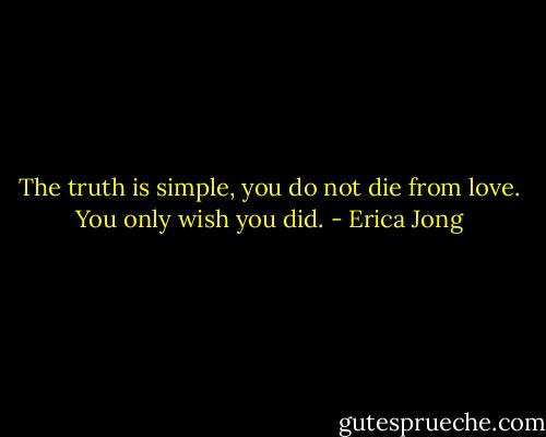 The truth is simple, you do not die from love. You only wish you did. - Erica Jong