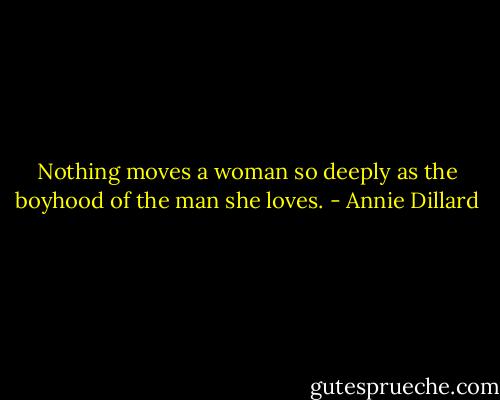 Nothing moves a woman so deeply as the boyhood of the man she loves. - Annie Dillard