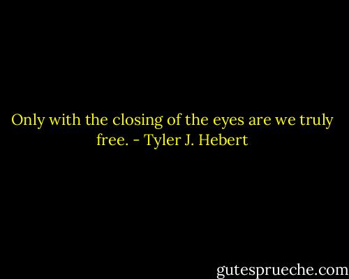 Only with the closing of the eyes are we truly free. - Tyler J. Hebert