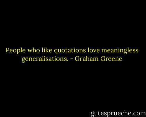 People who like quotations love meaningless generalisations. - Graham Greene