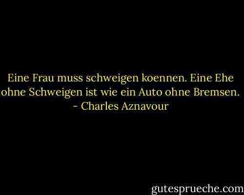 Eine Frau muss schweigen koennen. Eine Ehe ohne Schweigen ist wie ein Auto ohne Bremsen. - Charles Aznavour