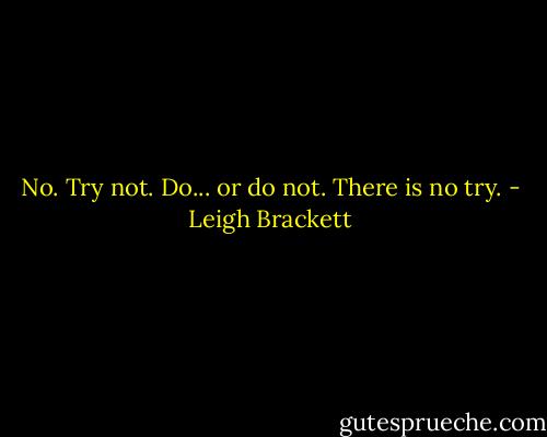 No. Try not. Do... or do not. There is no try. - Leigh Brackett