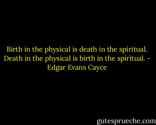 Birth in the physical is death in the spiritual. Death in the physical is birth in the spiritual. - Edgar Evans Cayce