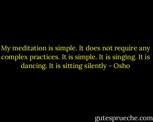 My meditation is simple. It does not require any complex practices. It is simple. It is singing. It is dancing. It is sitting silently - Osho