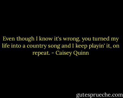 Even though I know it's wrong, you turned my life into a country song and I keep playin' it, on repeat. - Caisey Quinn