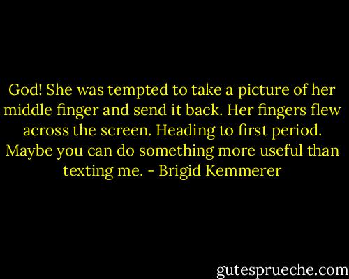 God! She was tempted to take a picture of her middle finger and send it back. Her fingers flew across the screen. Heading to first period. Maybe you can do something more useful than texting me. - Brigid Kemmerer