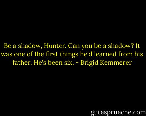 Be a shadow, Hunter. Can you be a shadow? It was one of the first things he'd learned from his father.<br />He's been six. - Brigid Kemmerer