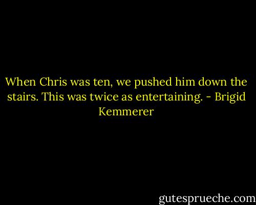 When Chris was ten, we pushed him down the stairs. This was twice as entertaining. - Brigid Kemmerer