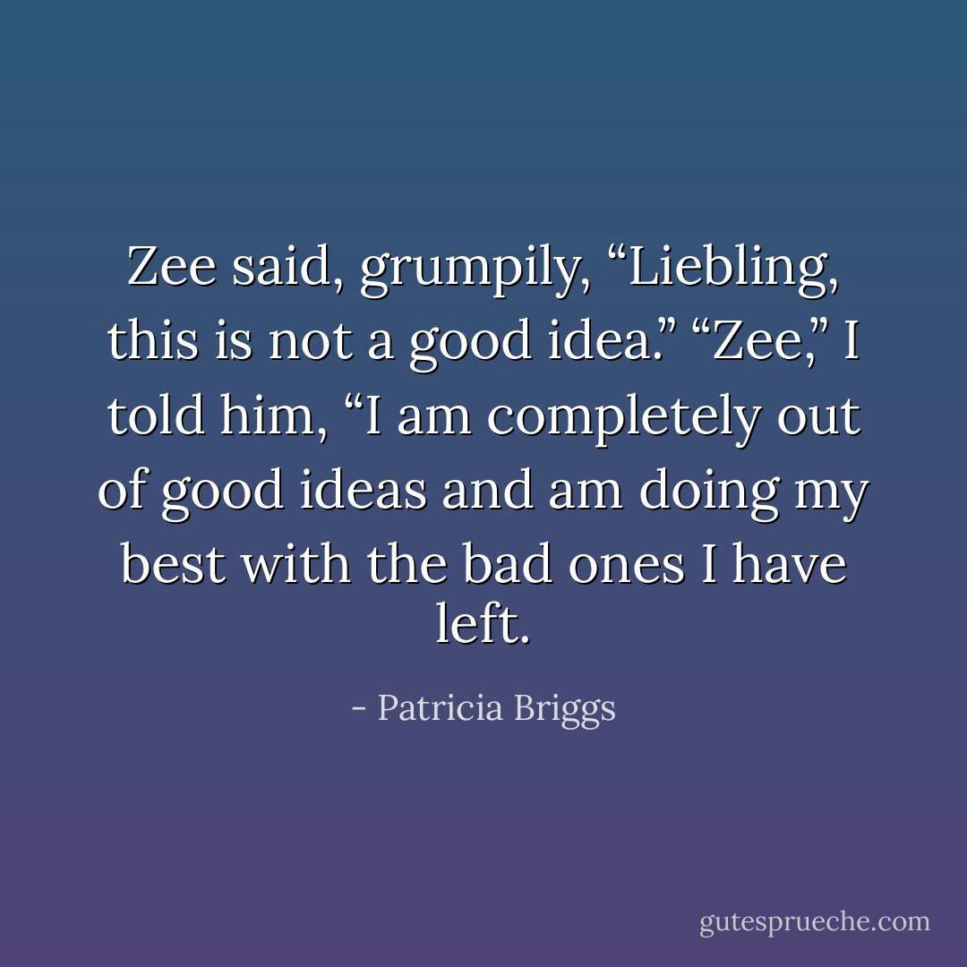 Zee said, grumpily, “Liebling, this is not a good idea.”<br />“Zee,” I told him, “I am completely out of good ideas and am doing my best with the bad ones I have left. - Patricia Briggs