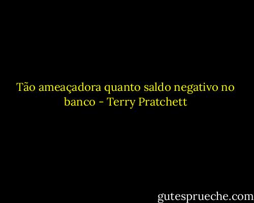 Tão ameaçadora quanto saldo negativo no banco - Terry Pratchett