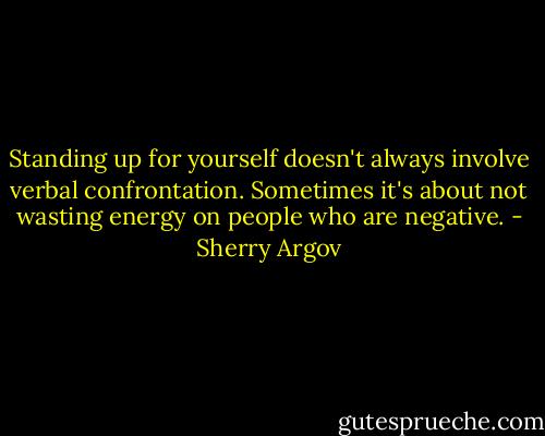 Standing up for yourself doesn't always involve verbal confrontation. Sometimes it's about not wasting energy on people who are negative. - Sherry Argov