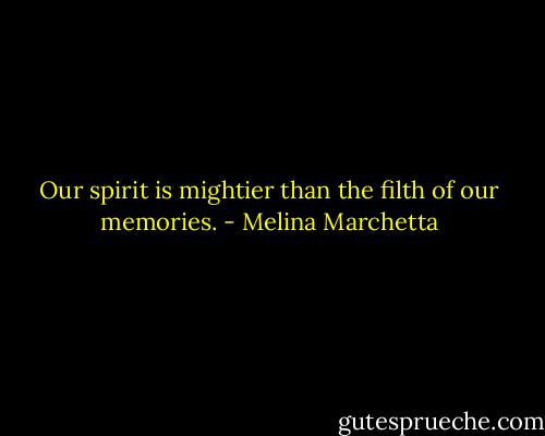 Our spirit is mightier than the filth of our memories. - Melina Marchetta