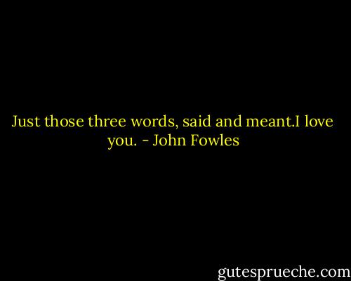 Just those three words, said and meant.I love you. - John Fowles