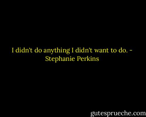 I didn't do anything I didn't want to do. - Stephanie Perkins