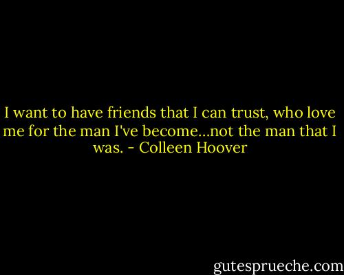 I want to have friends that I can trust, who love me for the man I've become…not the man that I was. - Colleen Hoover