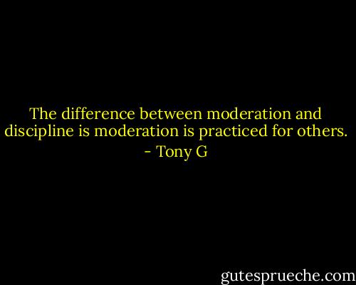 The difference between moderation and discipline is moderation is practiced for others. - Tony G
