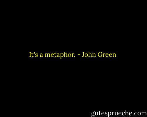 It's a metaphor. - John Green