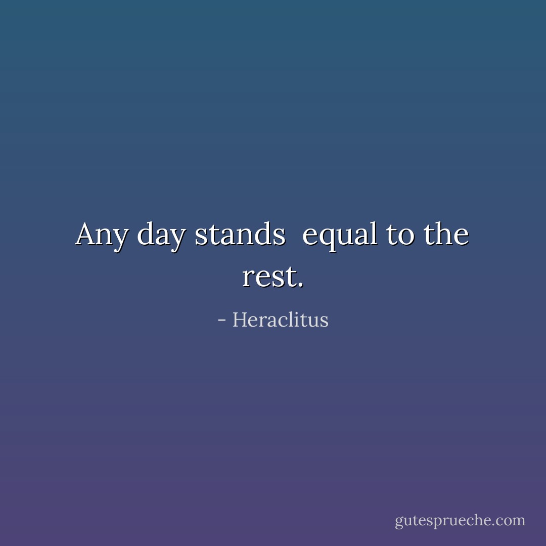 Any day stands <br />equal to the rest. - Heraclitus