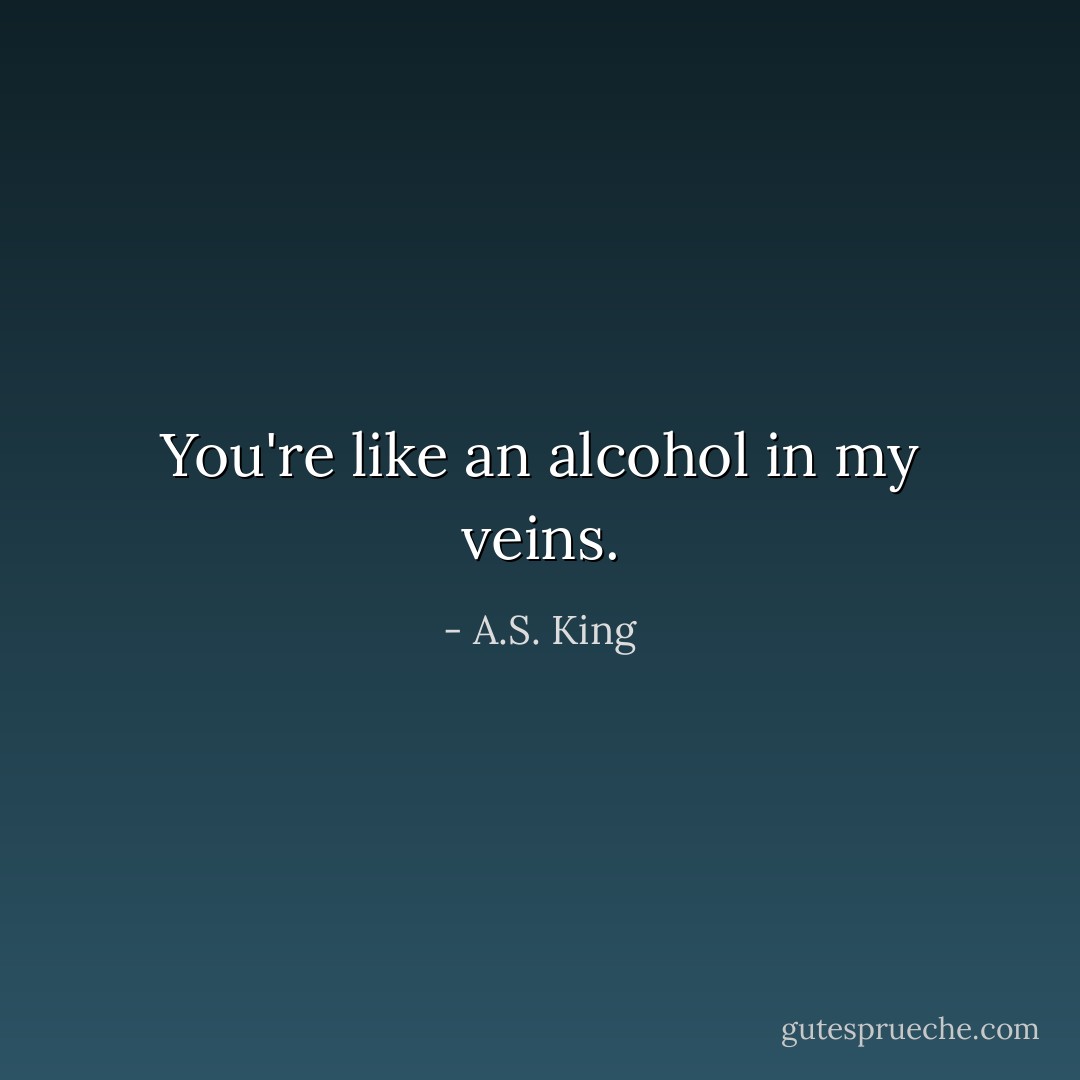 You're like an alcohol in my veins. - A.S. King