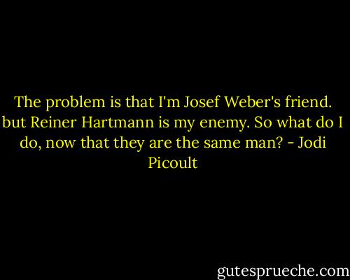 The problem is that I'm Josef Weber's friend. but Reiner Hartmann is my enemy. So what do I do, now that they are the same man? - Jodi Picoult