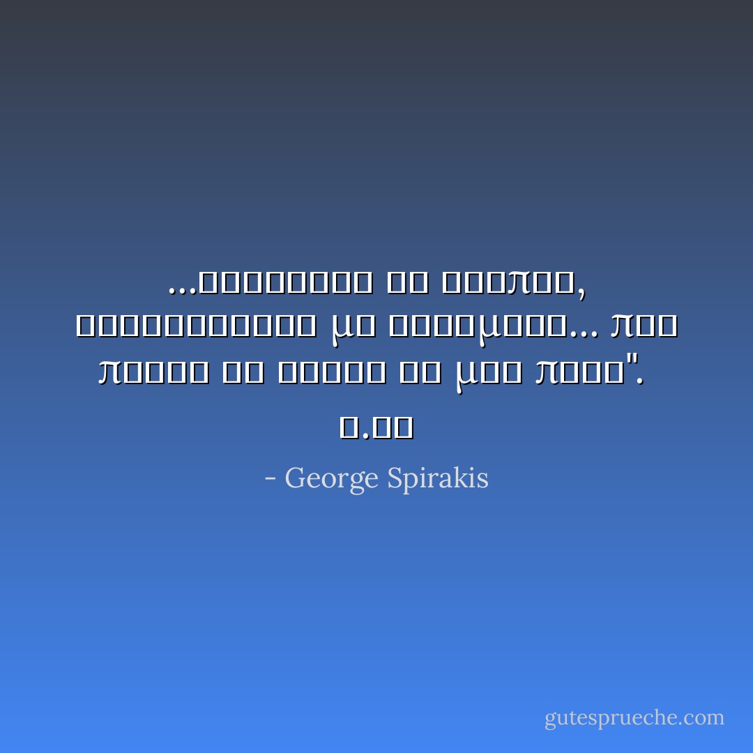 ...καλύτερα να σιωπάς, κοιτάζοντάς με κατάματα... πιο πολλά θα έχεις να μου πεις".<br /><br />ε.γώ - George Spirakis