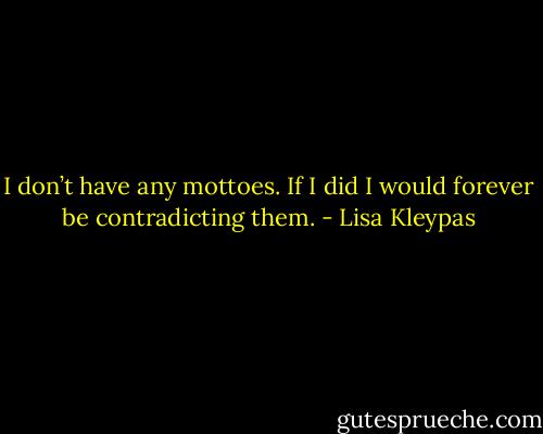 I don’t have any mottoes. If I did I would forever be contradicting them. - Lisa Kleypas