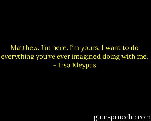 Matthew. I’m here. I’m yours. I want to do everything you’ve ever imagined doing with me. - Lisa Kleypas
