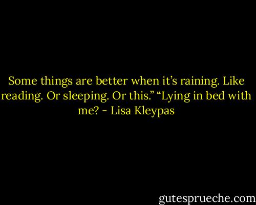 Some things are better when it’s raining. Like reading. Or sleeping. Or this.”<br />“Lying in bed with me? - Lisa Kleypas