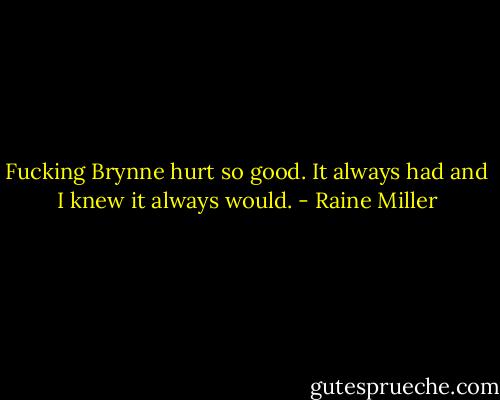 Fucking Brynne hurt so good. It always had and I knew it always would. - Raine Miller